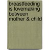 Breastfeeding Is Lovemaking Between Mother & Child door Rasa Von Werder