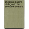 Christian-Muslim Dialogue In The Twentieth Century by Ataullah Siddiqui