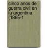 Cinco Anos de Guerra Civil En La Argentina (1865-1 by Leon Pomer