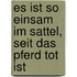 Es ist so einsam im Sattel, seit das Pferd tot ist