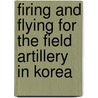 Firing And Flying For The Field Artillery In Korea door Kincheon H. Bailey