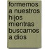 Formemos A Nuestros Hijos Mientras Buscamos A Dios