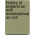 History of England as Well Ecclesiastical as Civil