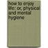 How To Enjoy Life: Or, Physical And Mental Hygiene