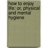 How To Enjoy Life: Or, Physical And Mental Hygiene door William Mason Cornell