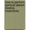 How To Perform Spiritual Absent Healing Treatments by Hashnu O. Hara