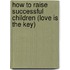 How To Raise Successful Children (Love Is The Key)