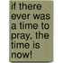 If There Ever Was A Time To Pray, The Time Is Now!