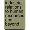 Industrial Relations To Human Resources And Beyond by Richard Beaumont