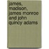 James, Madison, James Monroe and John Quincy Adams