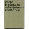 Joseph Priestley: The Old Unitarianism And The New door Charles Carroll Everett
