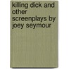 Killing Dick And Other Screenplays By Joey Seymour by Joey Seymour
