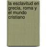 La Esclavitud En Grecia, Roma y El Mundo Cristiano door Ettore Ciccotti