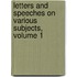 Letters And Speeches On Various Subjects, Volume 1