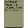 Libertad de Mares, , El Gobierno Ingles Sin Mscara door Manuel Mar�A. Guti�Rrez