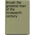 Lincoln The Greatest Man Of The Nineteenth Century