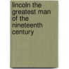 Lincoln The Greatest Man Of The Nineteenth Century by Charles Reynolds Brown