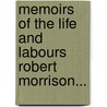 Memoirs Of The Life And Labours Robert Morrison... by Eliza A. Robert Morrison