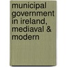 Municipal Government In Ireland, Mediaval & Modern door John J. Webb