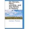On Heroes, Hero-Worship, And The Heroic In History by Carlyle Thomas