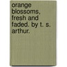 Orange Blossoms, Fresh And Faded. By T. S. Arthur. door T.S. (Timothy Shay) Arthur
