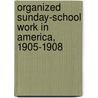 Organized Sunday-School Work In America, 1905-1908 by Association International H