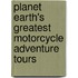 Planet Earth's Greatest Motorcycle Adventure Tours