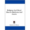 Religious and Moral Ideas in Babylonia and Assyria door Samuel A.B. Mercer