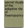 Secret Rituals Of The Adoptive Rite Of Freemasonry by John Yarker