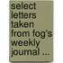 Select Letters Taken From Fog's Weekly Journal ...