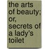 The Arts Of Beauty; Or, Secrets Of A Lady's Toilet