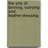 The Arts of Tanning, Currying and Leather-Dressing