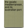 The Asiatic Mediterranean, And Its Australian Port by Trelawney Saunders