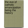 The Eve Of Catholic Emancipation Being The History by Bernard Ward