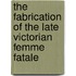 The Fabrication Of The Late Victorian Femme Fatale