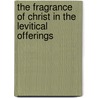 The Fragrance Of Christ In The Levitical Offerings by Joel S. Philip