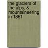 The Glaciers Of The Alps, & Mountaineering In 1861 door John Tyndall