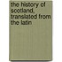 The History Of Scotland, Translated From The Latin