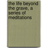 The Life Beyond The Grave, A Series Of Meditations door Richard Meux Benson