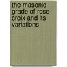 The Masonic Grade Of Rose Croix And Its Variations by Professor Arthur Edward Waite
