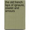 The Old French Lays Of Ignaure, Oiselet And Amours by Unknown