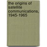 The Origins of Satellite Communications, 1945-1965 by David Whalen
