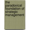 The Paradoxical Foundation Of Strategic Management door Andreas Rasche