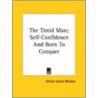 The Timid Man; Self-Confidence And Born To Conquer door Orison Swett Marden