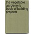 The Vegetable Gardener's Book Of Building Projects