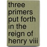 Three Primers Put Forth In The Reign Of Henry Viii by Unknown