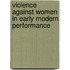 Violence Against Women in Early Modern Performance