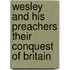 Wesley And His Preachers Their Conquest Of Britain