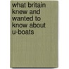 What Britain Knew And Wanted To Know About U-Boats by Jak P. Mallmann Showell