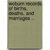 Woburn Records Of Births, Deaths, And Marriages ..
